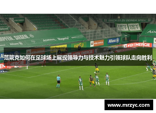 范戴克如何在足球场上展现领导力与技术魅力引领球队走向胜利