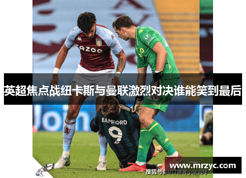 英超焦点战纽卡斯与曼联激烈对决谁能笑到最后