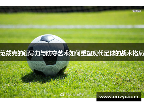 范戴克的领导力与防守艺术如何重塑现代足球的战术格局