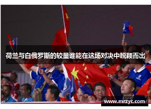 荷兰与白俄罗斯的较量谁能在这场对决中脱颖而出