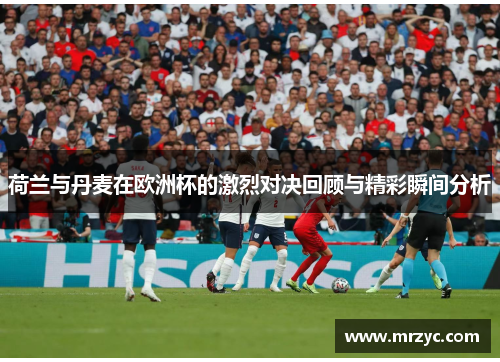 荷兰与丹麦在欧洲杯的激烈对决回顾与精彩瞬间分析