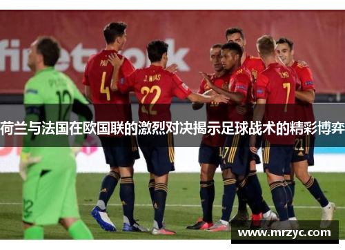 荷兰与法国在欧国联的激烈对决揭示足球战术的精彩博弈