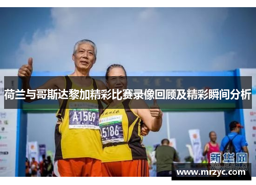 荷兰与哥斯达黎加精彩比赛录像回顾及精彩瞬间分析
