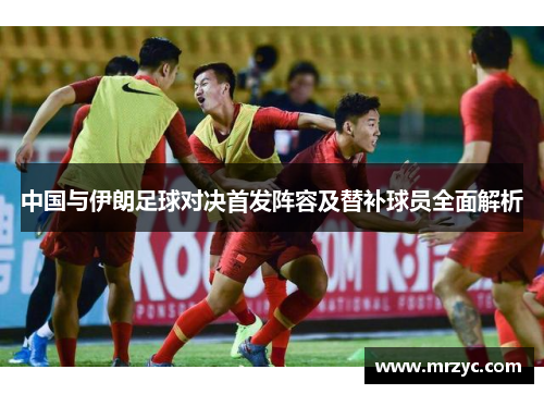 中国与伊朗足球对决首发阵容及替补球员全面解析