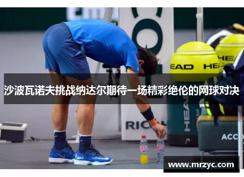 沙波瓦诺夫挑战纳达尔期待一场精彩绝伦的网球对决